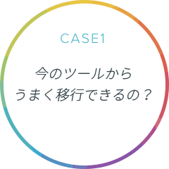 CASE1 今のツールからうまく移行できるの？